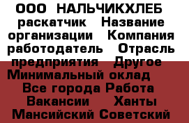 ООО "НАЛЬЧИКХЛЕБ" раскатчик › Название организации ­ Компания-работодатель › Отрасль предприятия ­ Другое › Минимальный оклад ­ 1 - Все города Работа » Вакансии   . Ханты-Мансийский,Советский г.